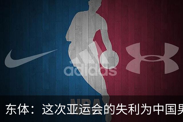 东体：这次亚运会的失利为中国男篮敲响了警钟 要针对性补齐短板